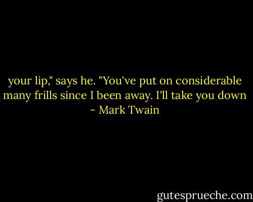 your lip," says he. "You've put on considerable many frills since I been away. I'll take you down - Mark Twain