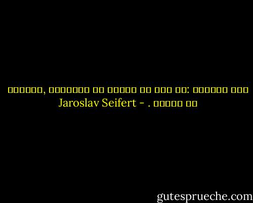 جئت لأتعلم :من يجب أن انادي في البداية ,الحياة أو الموت . - Jaroslav Seifert