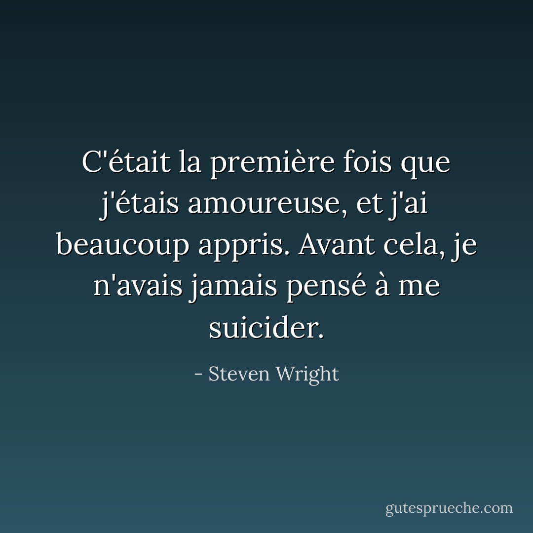 C'était la première fois que j'étais amoureuse, et j'ai beaucoup appris. Avant cela, je n'avais jamais pensé à me suicider. - Steven Wright