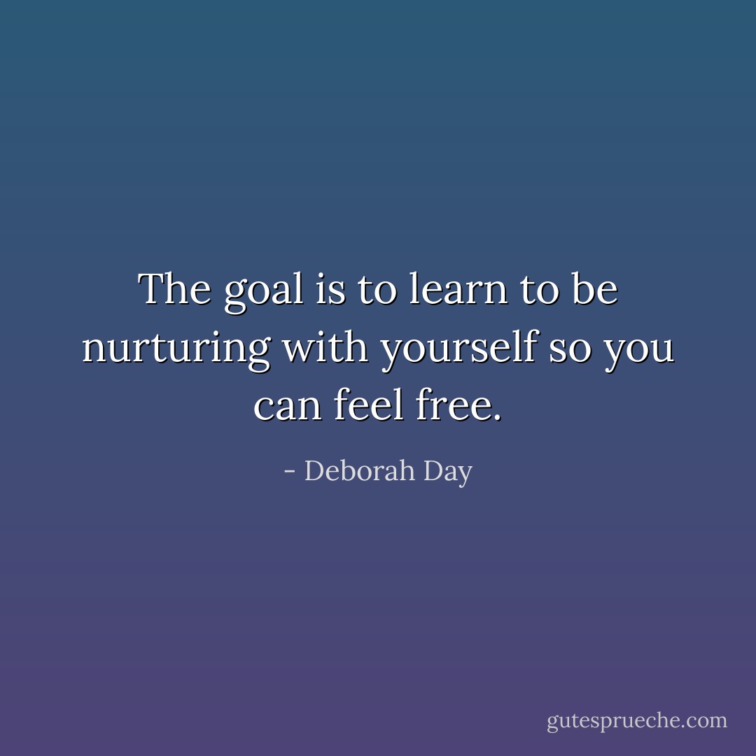 The goal is to learn to be nurturing with yourself so you can feel free. - Deborah Day