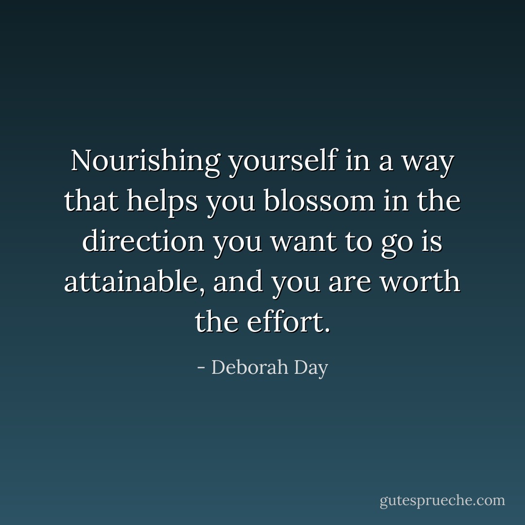 Nourishing yourself in a way that helps you blossom in the direction you want to go is attainable, and you are worth the effort. - Deborah Day