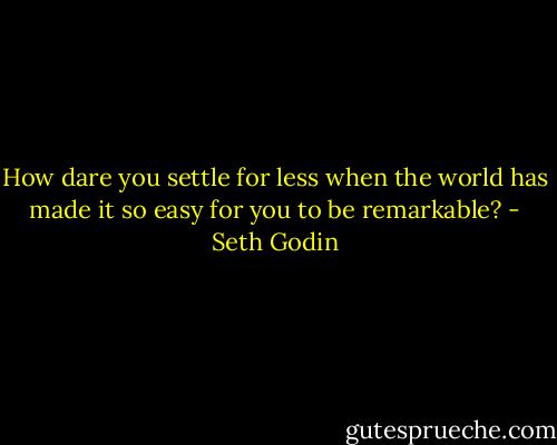 How dare you settle for less when the world has made it so easy for you to be remarkable? - Seth Godin