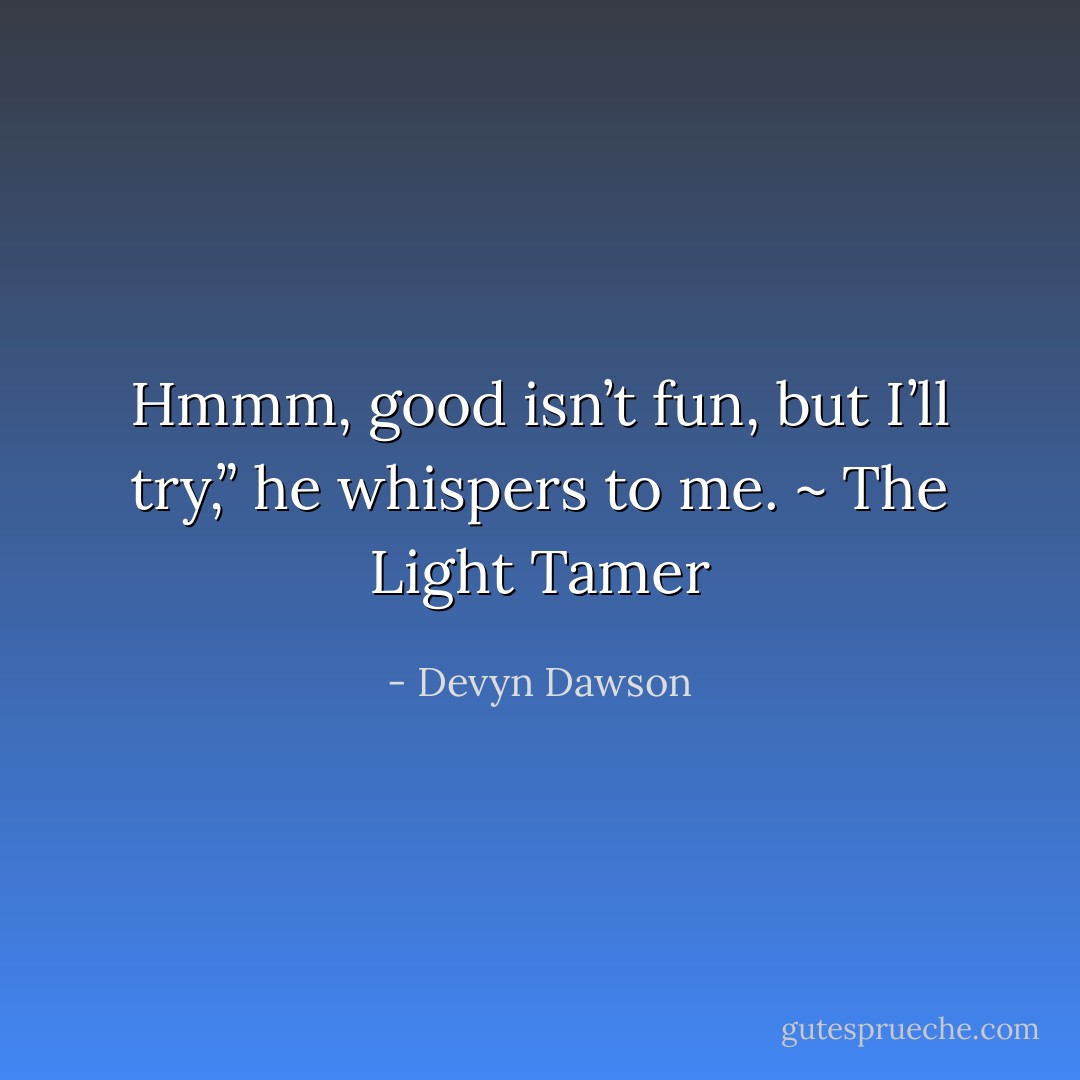 Hmmm, good isn’t fun, but I’ll try,” he whispers to me. ~ The Light Tamer - Devyn Dawson