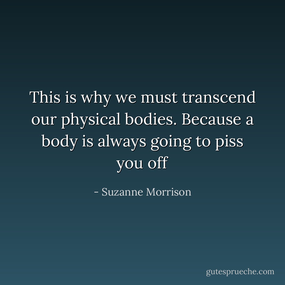 This is why we must transcend our physical bodies. Because a body is always going to piss you off - Suzanne Morrison