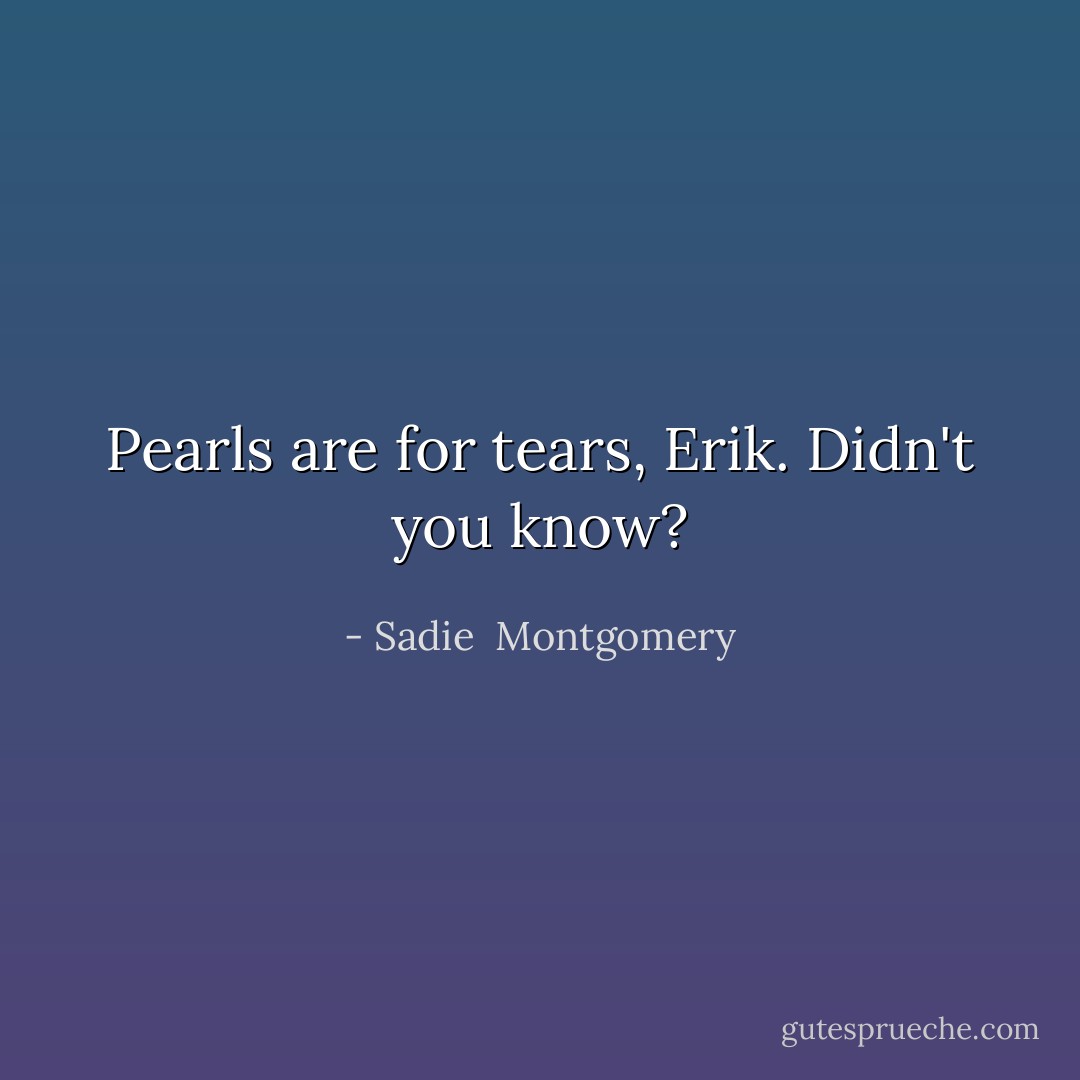 Pearls are for tears, Erik. Didn't you know? - Sadie  Montgomery