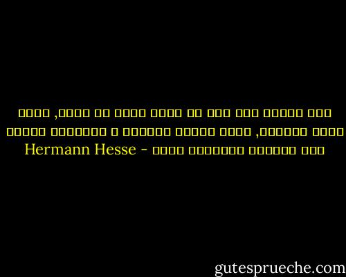 حين تحتاج إلى شيئ ما حاجه ماسه ثم تجده, فهذه لسيت مصادفه, إنها رغبتك الملحه و اندفاعك الحار هما اللذان يقودانك إليه - Hermann Hesse