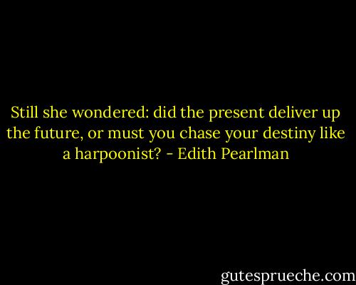 Still she wondered: did the present deliver up the future, or must you chase your destiny like a harpoonist? - Edith Pearlman