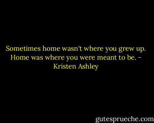 Sometimes home wasn't where you grew up. Home was where you were meant to be. - Kristen Ashley