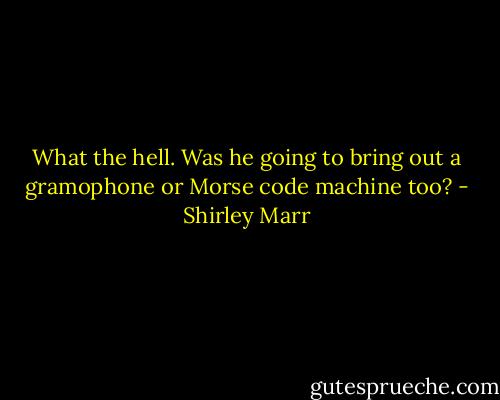 What the hell. Was he going to bring out a gramophone or Morse code machine too? - Shirley Marr