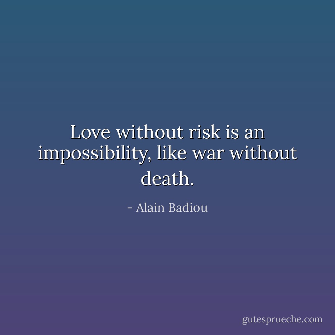 Love without risk is an impossibility, like war without death. - Alain Badiou