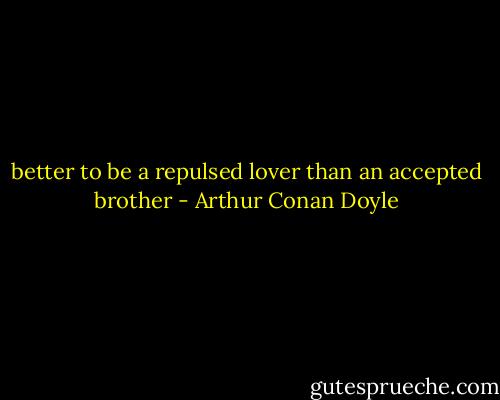 better to be a repulsed lover than an accepted brother - Arthur Conan Doyle