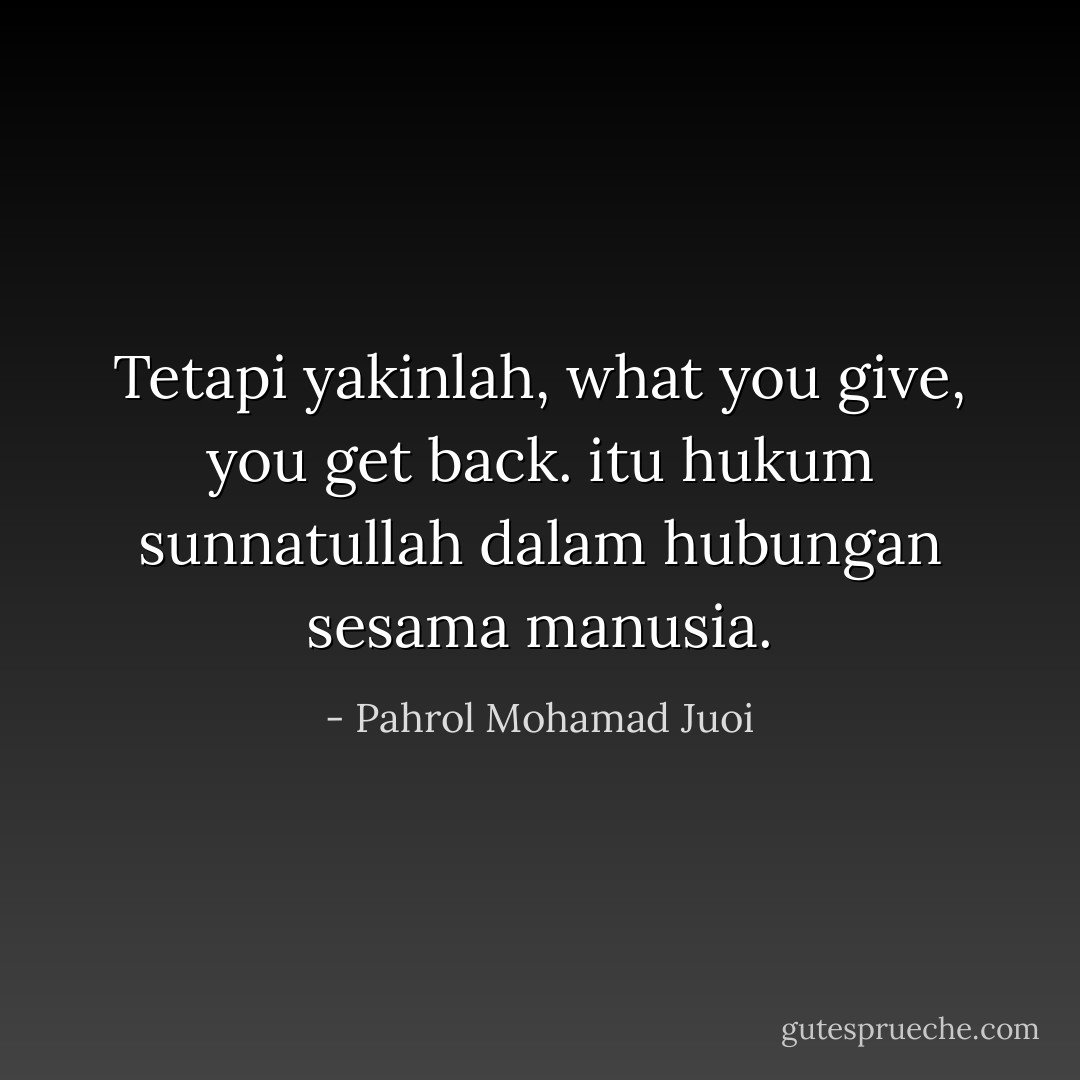 Tetapi yakinlah, what you give, you get back. itu hukum sunnatullah dalam hubungan sesama manusia. - Pahrol Mohamad Juoi