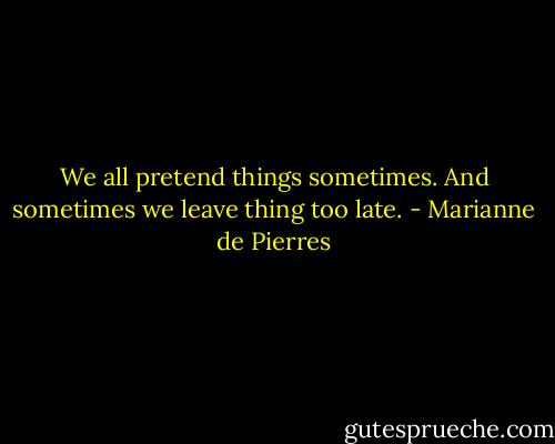 We all pretend things sometimes. And sometimes we leave thing too late. - Marianne de Pierres