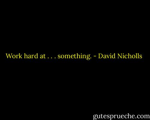 Work hard at . . . something. - David Nicholls