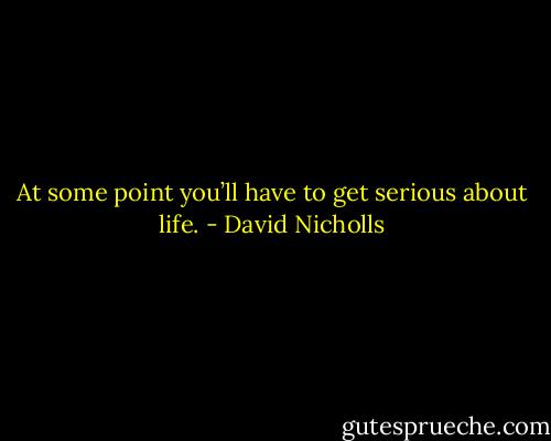 At some point you’ll have to get serious about life. - David Nicholls