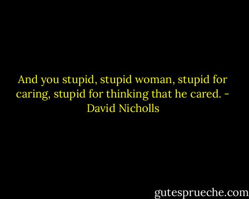 And you stupid, stupid woman, stupid for caring, stupid for thinking that he cared. - David Nicholls