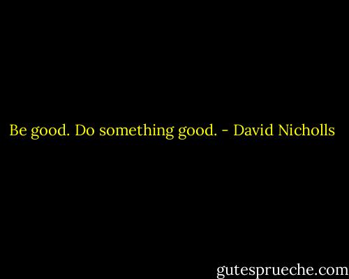 Be good. Do something good. - David Nicholls