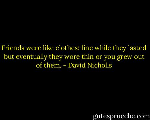 Friends were like clothes: fine while they lasted but eventually they wore thin or you grew out of them. - David Nicholls