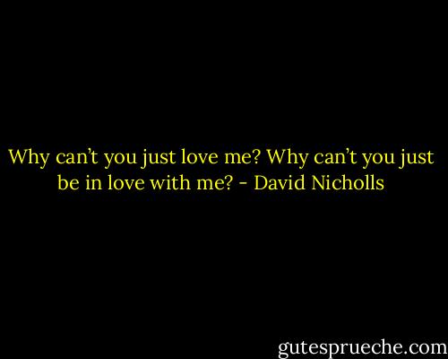 Why can’t you just love me? Why can’t you just be in love with me? - David Nicholls