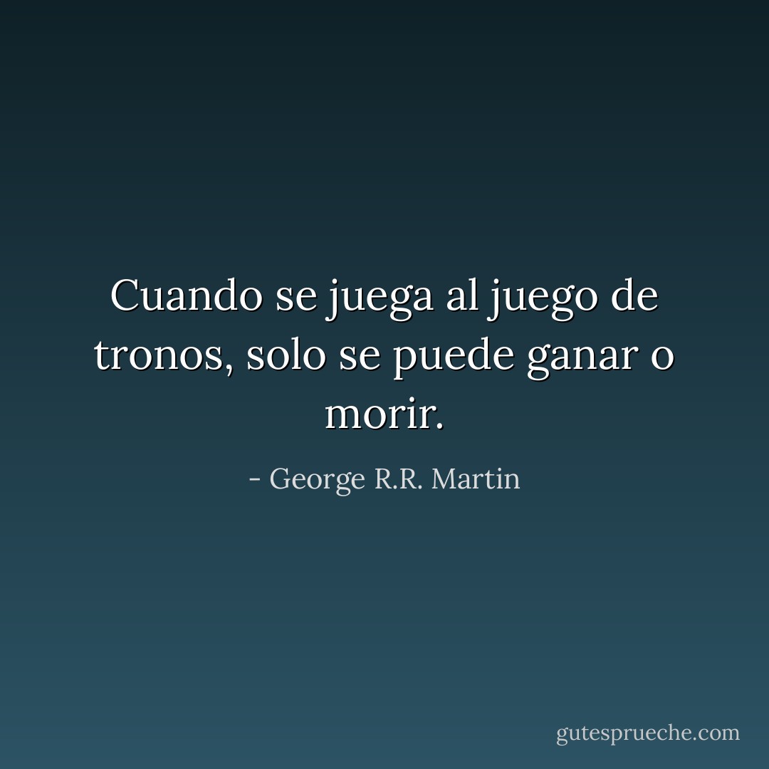 Cuando se juega al juego de tronos, solo se puede ganar o morir. - George R.R. Martin