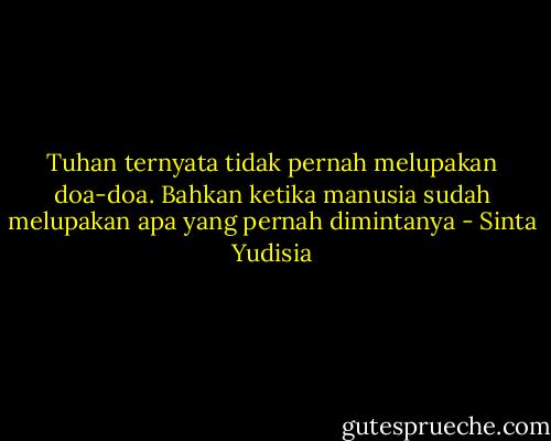 Tuhan ternyata tidak pernah melupakan doa-doa. Bahkan ketika manusia sudah melupakan apa yang pernah dimintanya - Sinta Yudisia