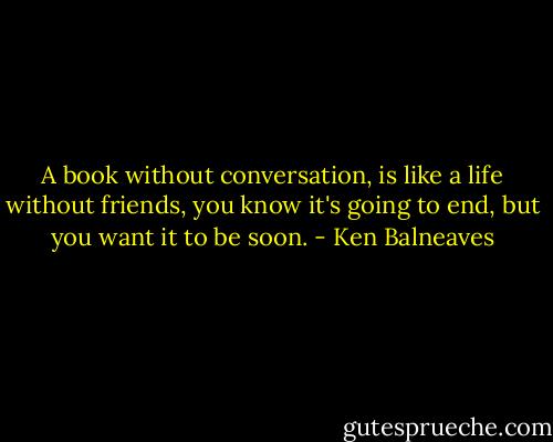 A book without conversation, is like a life without friends, you know it's going to end, but you want it to be soon. - Ken Balneaves