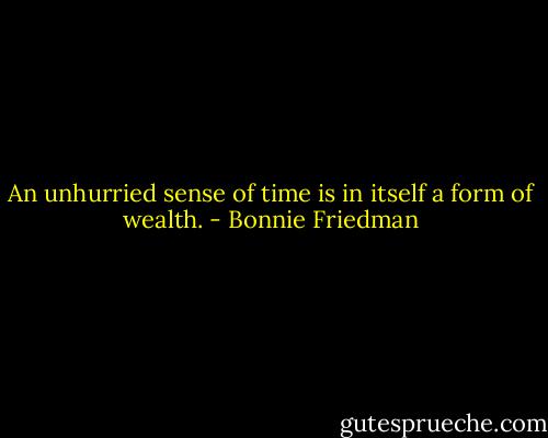 An unhurried sense of time is in itself a form of wealth. - Bonnie Friedman