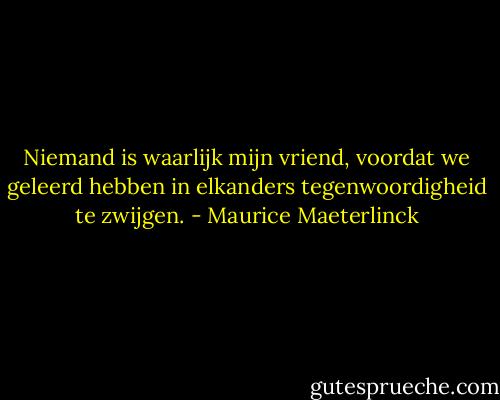 Niemand is waarlijk mijn vriend, voordat we geleerd hebben in elkanders tegenwoordigheid te zwijgen. - Maurice Maeterlinck