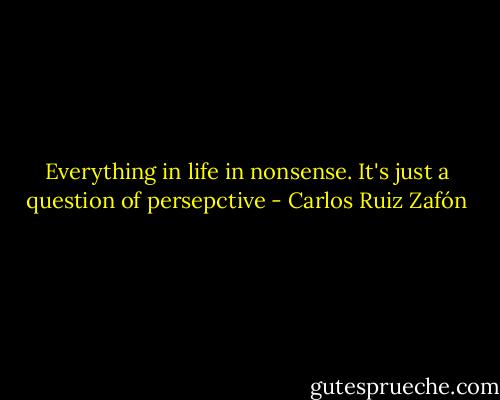Everything in life in nonsense. It's just a question of persepctive - Carlos Ruiz Zafón