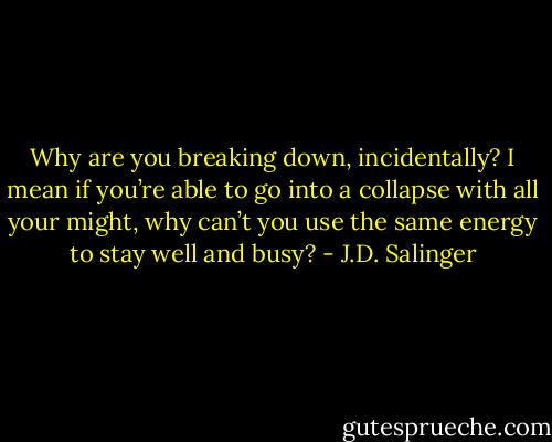 Why are you breaking down, incidentally? I mean if you’re able to go into a collapse with all your might, why can’t you use the same energy to stay well and busy? - J.D. Salinger