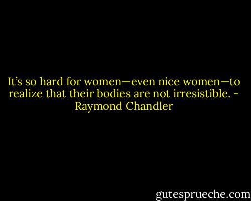 It’s so hard for women—even nice women—to realize that their bodies are not irresistible. - Raymond Chandler