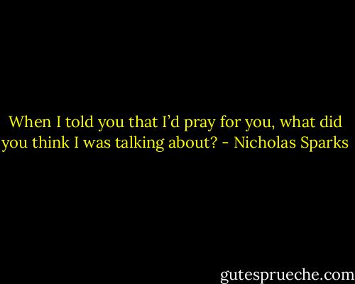 When I told you that I’d pray for you, what did you think I was talking about? - Nicholas Sparks