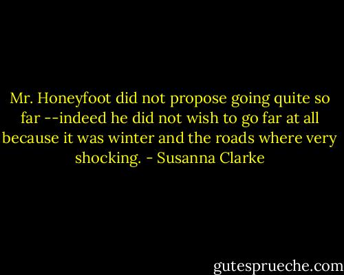 Mr. Honeyfoot did not propose going quite so far --indeed he did not wish to go far at all because it was winter and the roads where very shocking. - Susanna Clarke