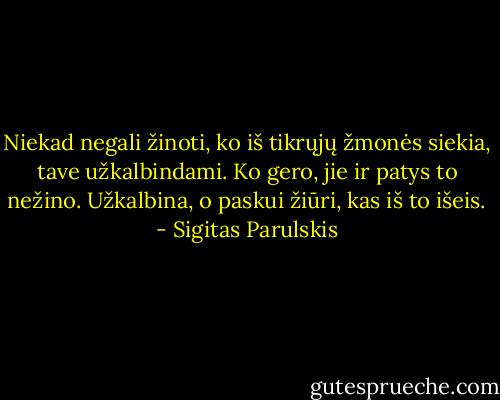 Niekad negali žinoti, ko iš tikrųjų žmonės siekia, tave užkalbindami. Ko gero, jie ir patys to nežino. Užkalbina, o paskui žiūri, kas iš to išeis. - Sigitas Parulskis