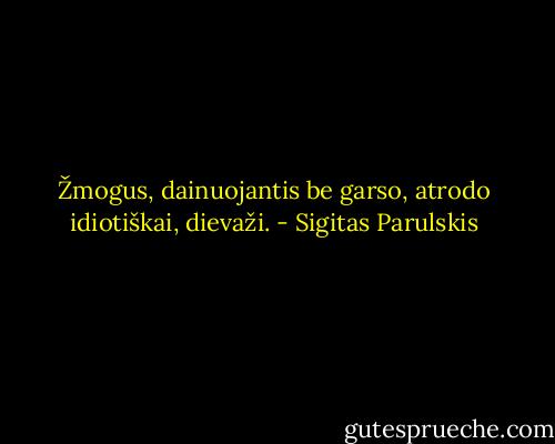 Žmogus, dainuojantis be garso, atrodo idiotiškai, dievaži. - Sigitas Parulskis