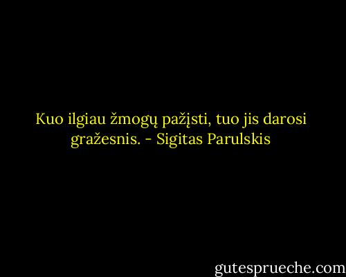 Kuo ilgiau žmogų pažįsti, tuo jis darosi gražesnis. - Sigitas Parulskis