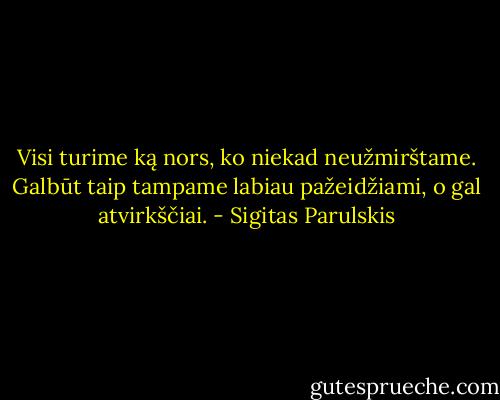 Visi turime ką nors, ko niekad neužmirštame. Galbūt taip tampame labiau pažeidžiami, o gal atvirkščiai. - Sigitas Parulskis