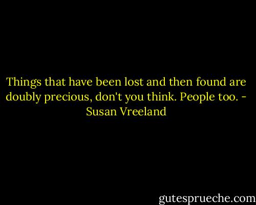 Things that have been lost and then found are doubly precious, don't you think. People too. - Susan Vreeland