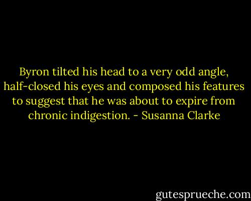 Byron tilted his head to a very odd angle, half-closed his eyes and composed his features to suggest that he was about to expire from chronic indigestion. - Susanna Clarke