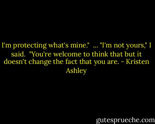 I'm protecting what's mine."<br /> ...<br />"I'm not yours," I said. <br />"You're welcome to think that but it doesn't change the fact that you are. - Kristen Ashley