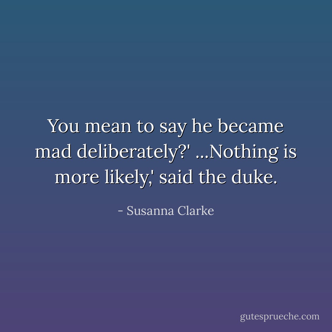 You mean to say he became mad deliberately?'<br />...Nothing is more likely,' said the duke. - Susanna Clarke