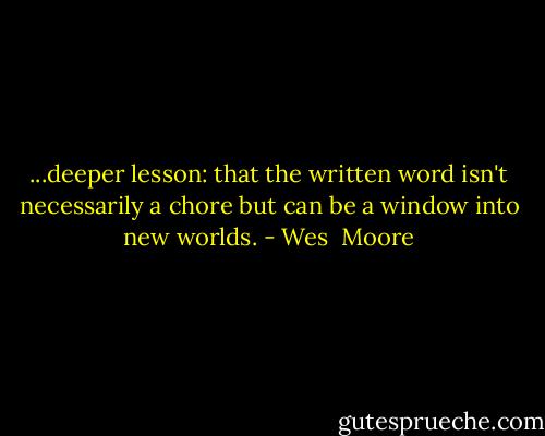 ...deeper lesson: that the written word isn't necessarily a chore but can be a window into new worlds. - Wes  Moore