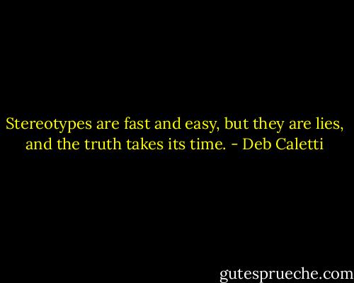 Stereotypes are fast and easy, but they are lies, and the truth takes its time. - Deb Caletti