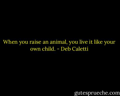 When you raise an animal, you live it like your own child. - Deb Caletti