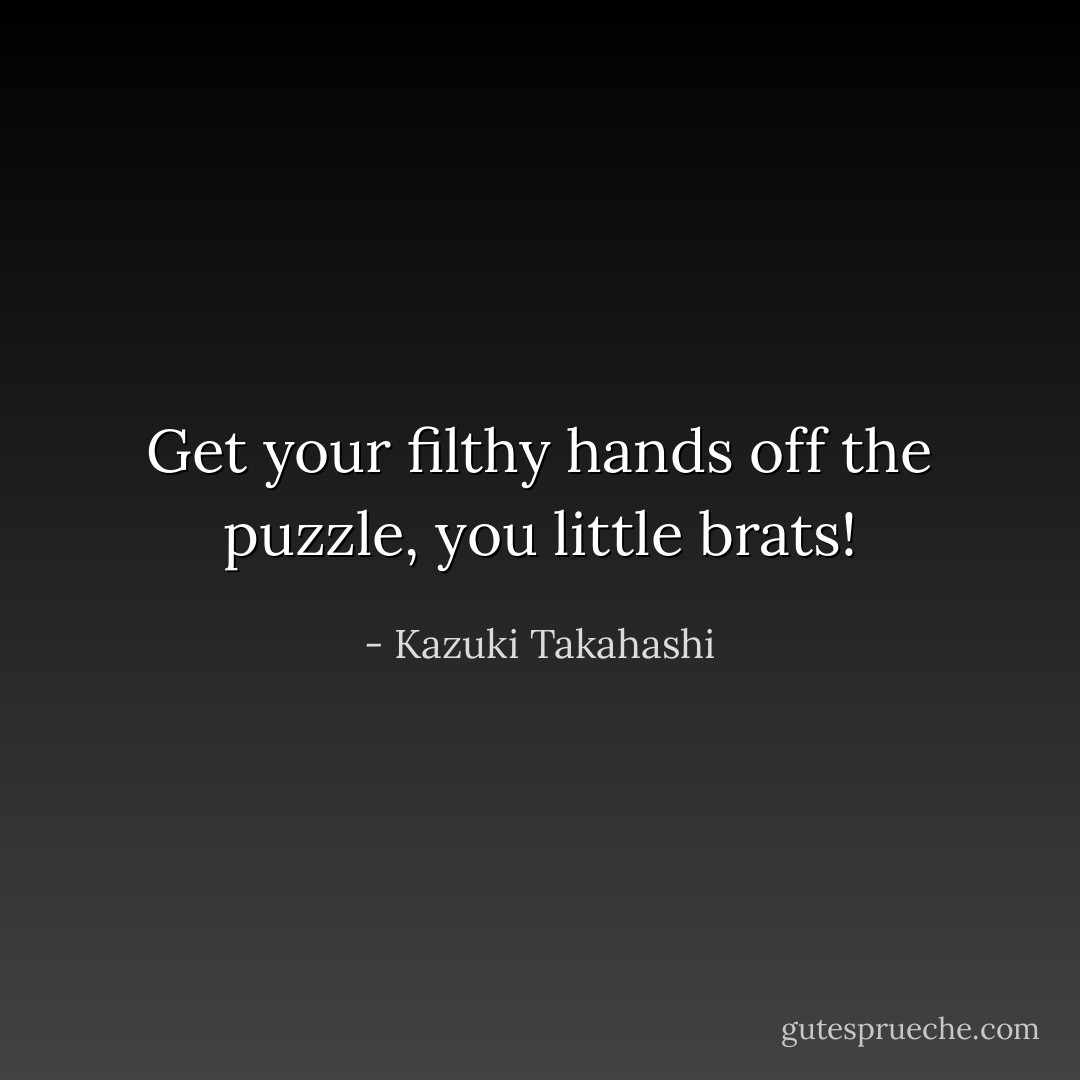 Get your filthy hands off the puzzle, you little brats! - Kazuki Takahashi