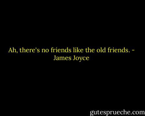 Ah, there's no friends like the old friends. - James Joyce