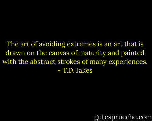 The art of avoiding extremes is an art that is drawn on the canvas of maturity and painted with the abstract strokes of many experiences. - T.D. Jakes