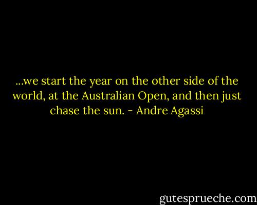 ...we start the year on the other side of the world, at the Australian Open, and then just chase the sun. - Andre Agassi