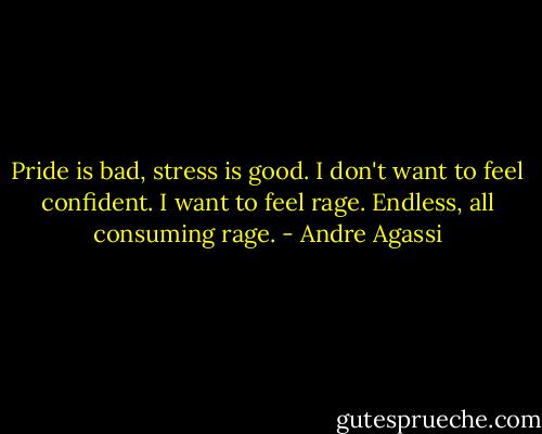 Pride is bad, stress is good. I don't want to feel confident. I want to feel rage. Endless, all consuming rage. - Andre Agassi