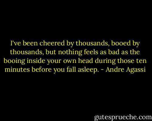 I've been cheered by thousands, booed by thousands, but nothing feels as bad as the booing inside your own head during those ten minutes before you fall asleep. - Andre Agassi